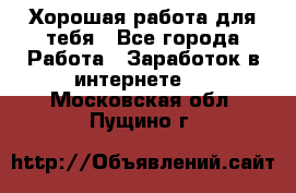 Хорошая работа для тебя - Все города Работа » Заработок в интернете   . Московская обл.,Пущино г.